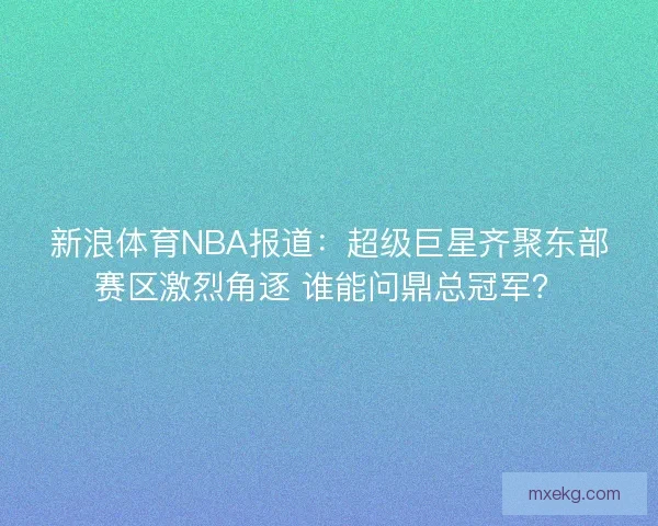 新浪体育NBA报道：超级巨星齐聚东部赛区激烈角逐 谁能问鼎总冠军？