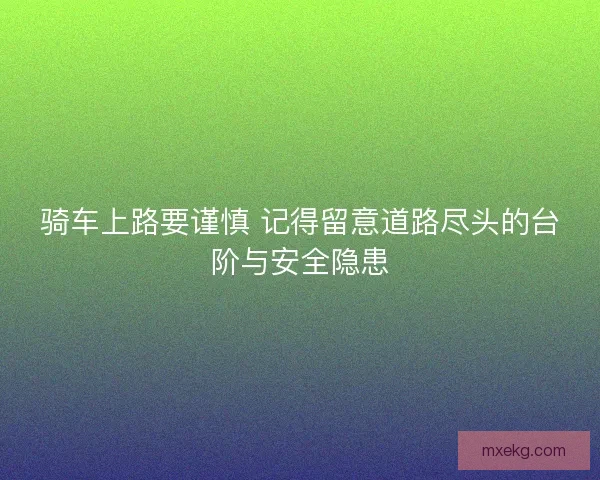 骑车上路要谨慎 记得留意道路尽头的台阶与安全隐患
