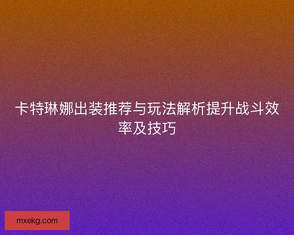 卡特琳娜出装推荐与玩法解析提升战斗效率及技巧