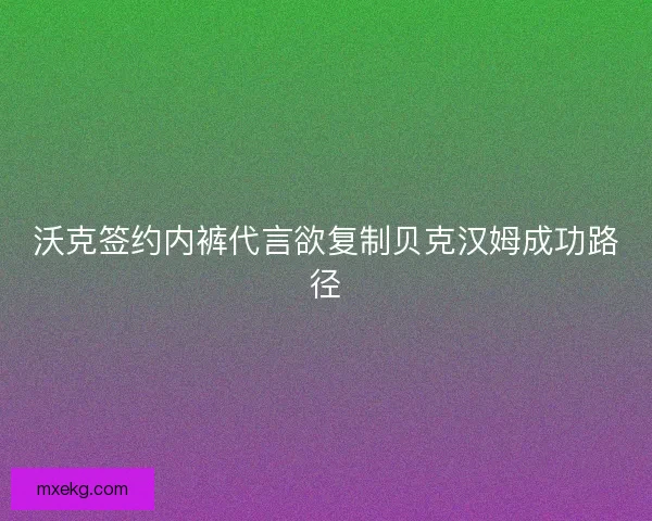 沃克签约内裤代言欲复制贝克汉姆成功路径