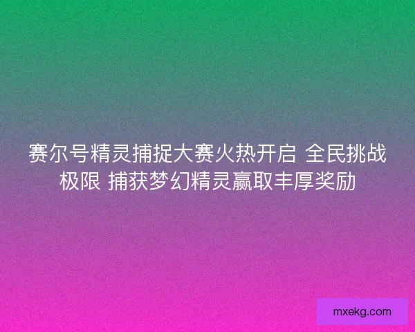 赛尔号精灵捕捉大赛火热开启 全民挑战极限 捕获梦幻精灵赢取丰厚奖励