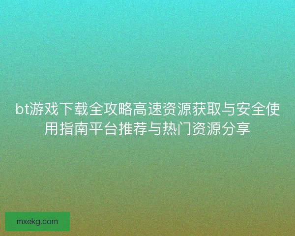 bt游戏下载全攻略高速资源获取与安全使用指南平台推荐与热门资源分享