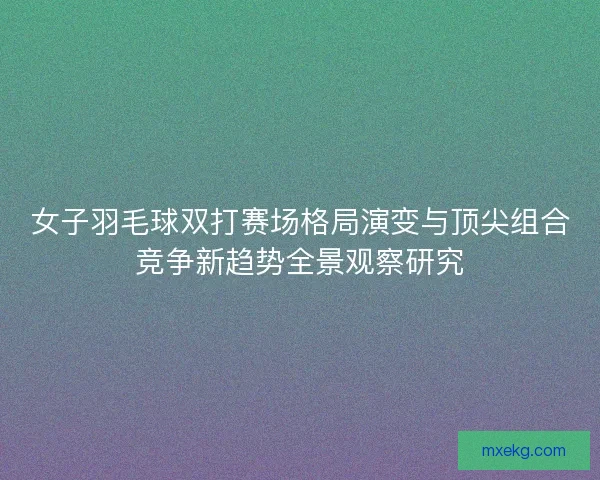 女子羽毛球双打赛场格局演变与顶尖组合竞争新趋势全景观察研究