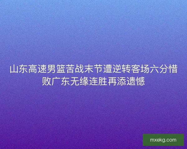 山东高速男篮苦战末节遭逆转客场六分惜败广东无缘连胜再添遗憾