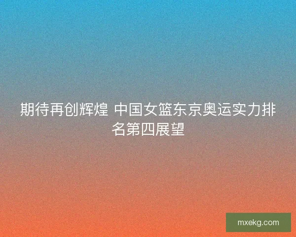 期待再创辉煌 中国女篮东京奥运实力排名第四展望