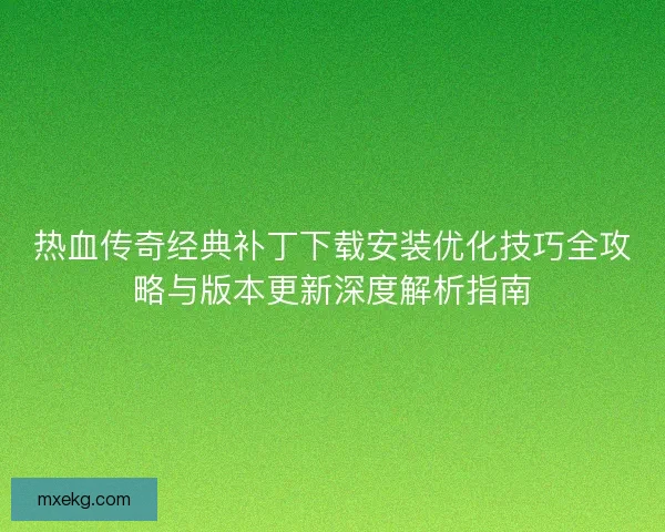 热血传奇经典补丁下载安装优化技巧全攻略与版本更新深度解析指南