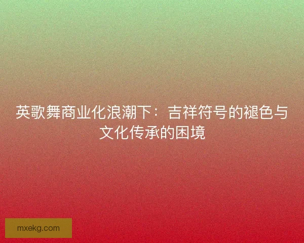 英歌舞商业化浪潮下：吉祥符号的褪色与文化传承的困境