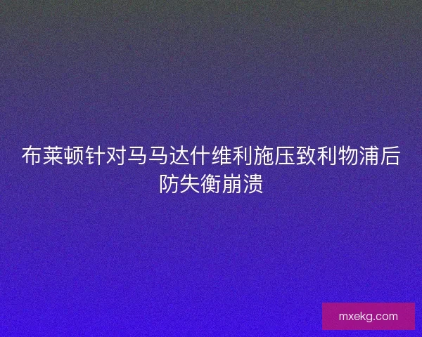 布莱顿针对马马达什维利施压致利物浦后防失衡崩溃